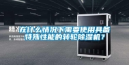 在什么情况下需要使用具备特殊性能的转轮除湿机？