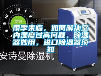 行业新闻雨季来临，如何解决室内湿度过高问题，除湿器妙用，进口除湿器须知
