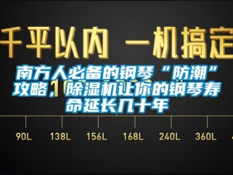 行业新闻南方人必备的钢琴“防潮”攻略，除湿机让你的钢琴寿命延长几十年