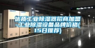 优质工业除湿器招商加盟-工业除湿设备品牌价格(15日推荐)