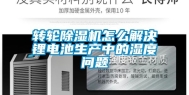 转轮除湿机怎么解决锂电池生产中的湿度问题