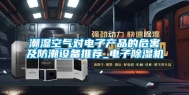潮湿空气对电子产品的危害及防潮设备推荐_电子除湿机