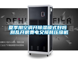 行业新闻夏季用空调开除湿模式好吗 别乱开很费电又损耗压缩机