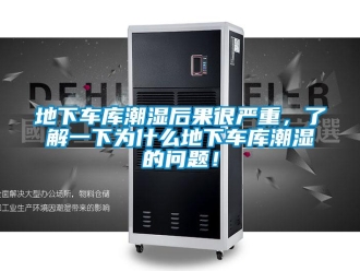 企业新闻地下车库潮湿后果很严重，了解一下为什么地下车库潮湿的问题！