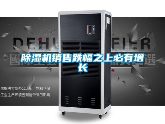 企业新闻除湿机销售跌幅之上必有增长