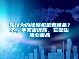 行业新闻你以为的除湿机是奢侈品？不，专家告诉你，它是生活必需品