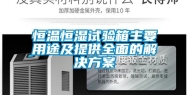 恒温恒湿试验箱主要用途及提供全面的解决方案