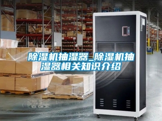 企业新闻除湿机抽湿器_除湿机抽湿器相关知识介绍