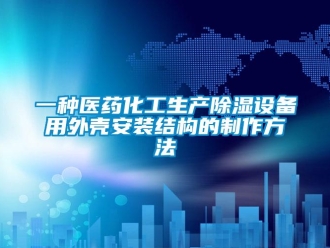 企业新闻一种医药化工生产除湿设备用外壳安装结构的制作方法