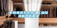 车间潮湿怎么办？工业除湿机帮你解决