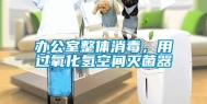 办公室整体消毒，用过氧化氢空间灭菌器