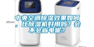 中央空调除湿效果如何，比除湿机好用吗？会不会省电呢？