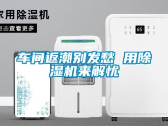 企业新闻车间返潮别发愁 用除湿机来解忧