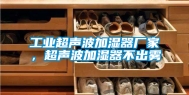 工业超声波加湿器厂家，超声波加湿器不出雾