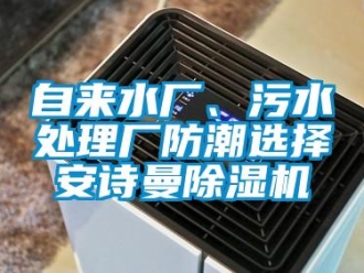 企业新闻自来水厂、污水处理厂防潮选择安诗曼除湿机