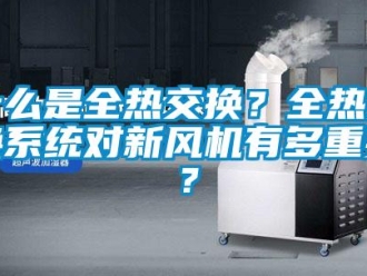 企业新闻什么是全热交换？全热交换系统对新风机有多重要？
