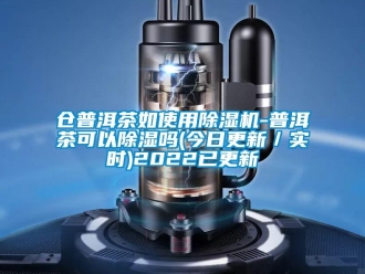 企业新闻仓普洱茶如使用除湿机-普洱茶可以除湿吗(今日更新／实时)2022已更新