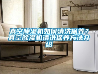 行业新闻真空除湿机如何清洗保养？真空除湿机清洗保养方法介绍