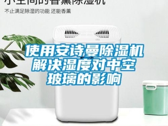 企业新闻使用安诗曼除湿机解决湿度对中空玻璃的影响