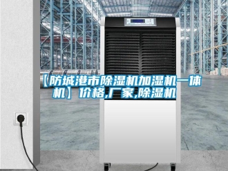 企业新闻【防城港市除湿机加湿机一体机】价格,厂家,除湿机