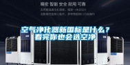 空气净化器新国标是什么？看完你也会选空净