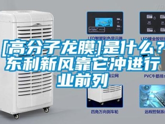 企业新闻[高分子龙膜]是什么？东利新风靠它冲进行业前列