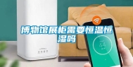 博物馆展柜需要恒温恒湿吗