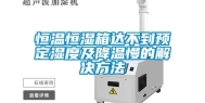 恒温恒湿箱达不到预定湿度及降温慢的解决方法