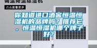你知道进口酒窖恒温恒湿机的品牌吗？推荐它。恒温恒湿机哪个牌子好？