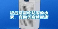 饭后适量吃祛湿的水果，有助于身体健康