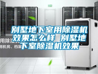 企业新闻别墅地下室用除湿机效果怎么样 别墅地下室除湿机效果