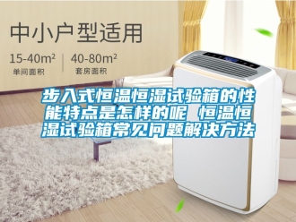 知识百科步入式恒温恒湿试验箱的性能特点是怎样的呢 恒温恒湿试验箱常见问题解决方法