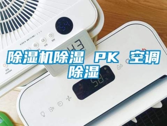 企业新闻除湿机除湿 PK 空调除湿