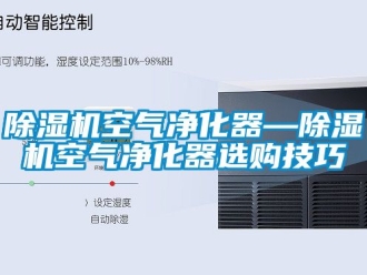 行业新闻除湿机空气净化器—除湿机空气净化器选购技巧