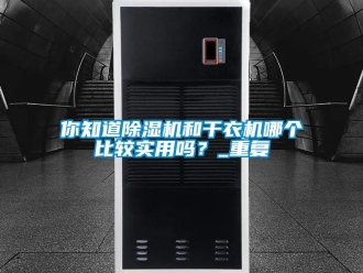 行业新闻你知道除湿机和干衣机哪个比较实用吗？_重复