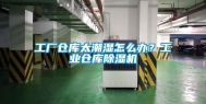 工厂仓库太潮湿怎么办？工业仓库除湿机