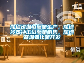 知识百科深圳恒温恒湿箱生产，深圳冷热冲击试验箱销售，深圳高温老化箱开发