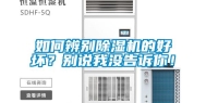 如何辨别除湿机的好坏？别说我没告诉你！