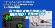 潍坊隔水式电热恒温培养箱(新推荐！2022已更新)