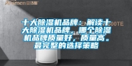 十大除湿机品牌：解读十大除湿机品牌，哪个除湿机品牌质量好，质量高。最完整的选择策略