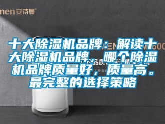 企业新闻十大除湿机品牌：解读十大除湿机品牌，哪个除湿机品牌质量好，质量高。最完整的选择策略