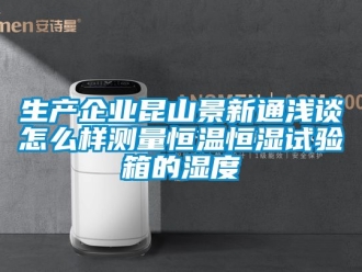 知识百科生产企业昆山景新通浅谈怎么样测量恒温恒湿试验箱的湿度