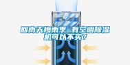 回南天梅雨季 有空调除湿机可以不买？