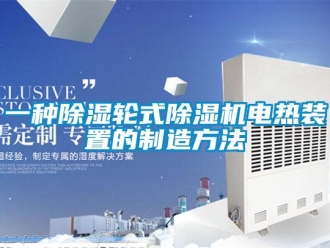 行业新闻一种除湿轮式除湿机电热装置的制造方法