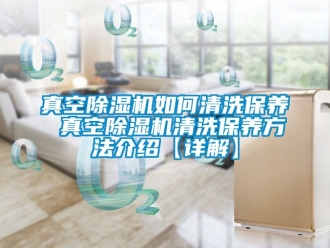行业新闻真空除湿机如何清洗保养 真空除湿机清洗保养方法介绍【详解】