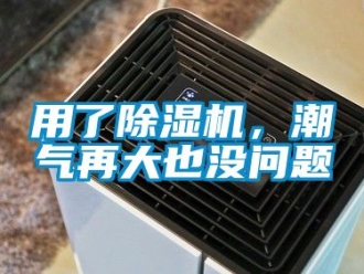 行业新闻用了除湿机，潮气再大也没问题