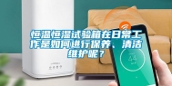 恒温恒湿试验箱在日常工作是如何进行保养、清洁维护呢？