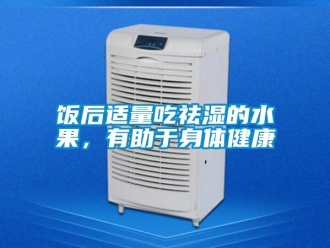 企业新闻饭后适量吃祛湿的水果，有助于身体健康