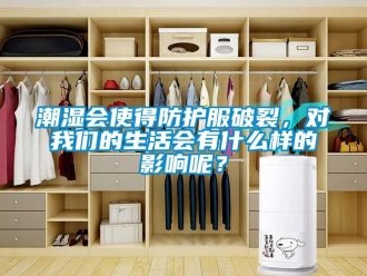 企业新闻潮湿会使得防护服破裂，对我们的生活会有什么样的影响呢？