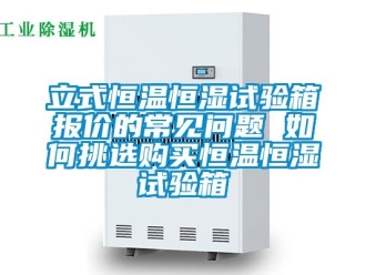 知识百科立式恒温恒湿试验箱报价的常见问题 如何挑选购买恒温恒湿试验箱